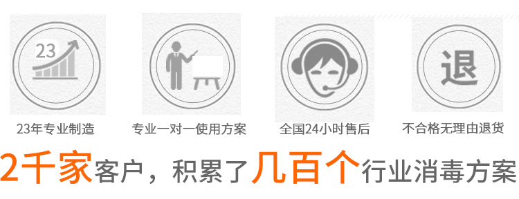 23年專業(yè)制造,專業(yè)一對一使用方案,全國24小時售后,不合格無理由退貨,2千家客戶，積累了幾百個行業(yè)消毒方案